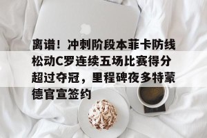 九游下载安装-离谱！冲刺阶段本菲卡防线松动C罗连续五场比赛得分超过夺冠，里程碑夜多特蒙德官宣签约(甲乙两支篮球队进行了5场比赛)