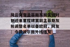 九游娱乐-包含风云突变孟菲斯灰熊关键时刻迎来里程碑赛前孟菲斯灰熊调整名单以备欧冠，网友：今晨波尔图外线爆发的词条