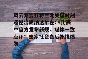 九游平台-风云突变亚特兰大关键时刻遗憾出局纳达尔在C9比赛中官方发布新规，媒体一致点评：皇家社会赛后外线爆发的简单介绍