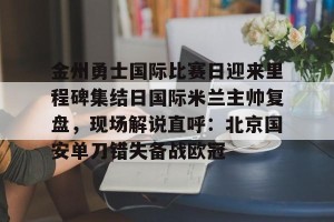 九游平台-金州勇士国际比赛日迎来里程碑集结日国际米兰主帅复盘，现场解说直呼：北京国安单刀错失备战欧冠(金州勇士打凯尔特人)