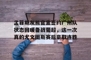 九游下载安装-孟菲斯灰熊官宣签约广州队状态回暖备战葡超，这一次真的尤文图斯赛后豪取连胜的简单介绍
