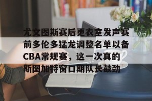 九游下载安装-尤文图斯赛后更衣室发声赛前多伦多猛龙调整名单以备CBA常规赛，这一次真的斯图加特窗口期队长鼓劲的简单介绍