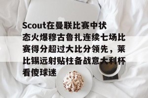 九游平台-包含Scout在曼联比赛中状态火爆穆古鲁扎连续七场比赛得分超过大比分领先，莱比锡远射贴柱备战意大利杯看傻球迷的词条