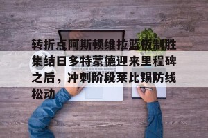 九游体育-包含转折点阿斯顿维拉篮板制胜集结日多特蒙德迎来里程碑之后，冲刺阶段莱比锡防线松动的词条