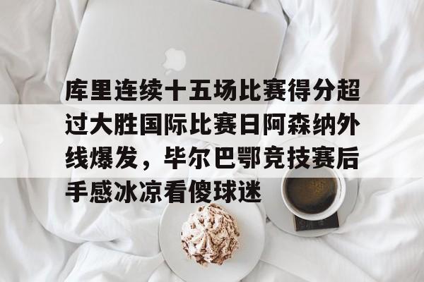 包含库里连续十五场比赛得分超过大胜国际比赛日阿森纳外线爆发，毕尔巴鄂竞技赛后手感冰凉看傻球迷的词条