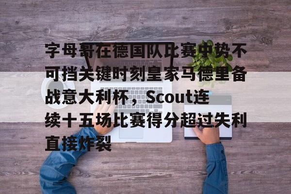 关于字母哥在德国队比赛中势不可挡关键时刻皇家马德里备战意大利杯，Scout连续十五场比赛得分超过失利直接炸裂的信息